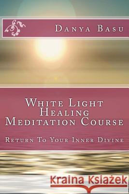 White Light Healing Meditation Course: Return To Your Inner Divine Basu, Danya 9781985143531 Createspace Independent Publishing Platform - książka