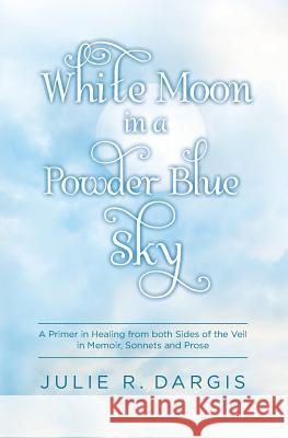 White Moon in a Powder Blue Sky: A Primer in Healing from both Sides of the Veil in Memoir, Sonnets and Prose Dargis, Julie R. 9780692691977 Indie House Press - książka