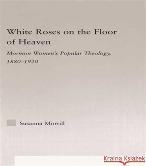 White Roses on the Floor of Heaven: Nature and Flower Imagery in Latter-Day Saints Women's Literature, 1880-1920 Susanna Morrill 9781138987128 Routledge - książka