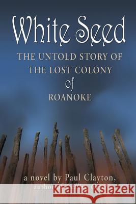 White Seed: The Untold Story of the Lost Colony of Roanoke Paul Clayton 9780982926987 Paul Clayton - książka