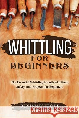 Whittling for Beginners: The Essential Whittling Handbook: Tools, Safety, and Projects for Beginners Benjamin Trott   9781088207857 IngramSpark - książka