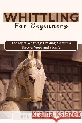 Whittling for Beginners: The Joy of Whittling: Creating Art with a Piece of Wood and a Knife Benjamin Trott   9781088197981 IngramSpark - książka