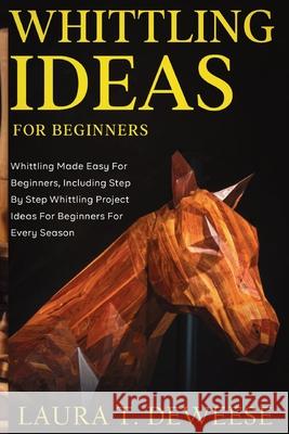 Whittling Ideas for Beginners: Whittling Made Easy for Beginners, Including Step by Step Whittling Project Ideas for Beginners for Every Season Laura Deweese 9781951737818 Fanton Publishers - książka
