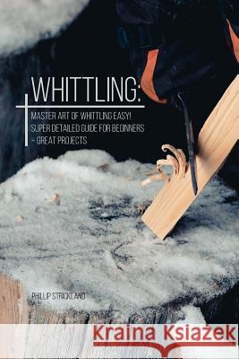 Whittling: Master Art Of Whittling Easy! Super Detailed Guide For Beginners + Great Projects Phillip Strickland 9781080753697 Independently Published - książka