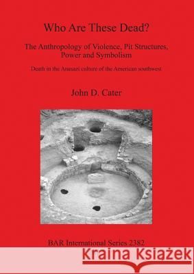 Who Are These Dead? The Anthropology of Violence, Pit Structures, Power and Symbolism Cater, John D. 9781407309743 British Archaeological Reports - książka