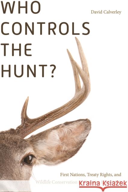 Who Controls the Hunt?: First Nations, Treaty Rights, and Wildlife Conservation in Ontario, 1783-1939 David Calverley   9780774831345 University of British Columbia Press - książka