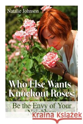 Who Else Wants Knockout Roses?: Be The Envy Of Your Neighbor! Natalie Johnson 9781519495129 Createspace Independent Publishing Platform - książka