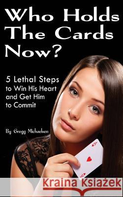 Who Holds The Cards Now?: 5 Lethal Steps to Win His Heart and Get Him to Commit Michaelsen, Gregg 9780615902364 Gregg Michaelsen - książka