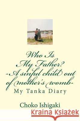 Who Is My Father -- A sinful child out of mother's womb: My Tanka Diary Ishigaki, Choko 9781540632203 Createspace Independent Publishing Platform - książka
