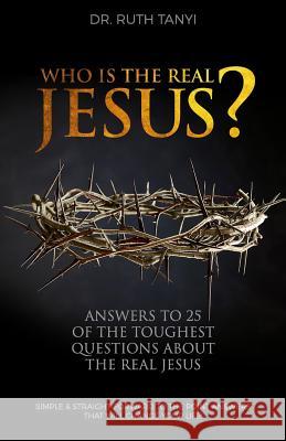 Who is the Real Jesus? Answers to 25 of the Toughest Questions About the Real Jesus.: Simple & Straight-Forward to the Point Answers that will Change Tanyi, Ruth 9780998668932 Dr Ruth Tanyi Ministries, Inc - książka