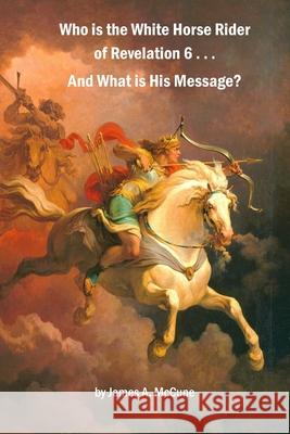 Who is the White Horse Rider of Revelation 6 . . . And What is His Message? James A McCune 9781519726216 Createspace Independent Publishing Platform - książka