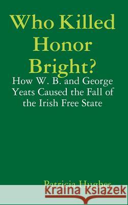 Who Killed Honor Bright?: How W. B. and George Yeats Caused the Fall of the Irish Free State Patricia Hughes 9781909275027 Hues Books - książka