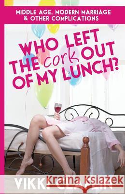 Who Left the Cork Out of my Lunch?: Middle Age, Modern Marriage & Other Complications Claflin, Vikki 9780988398009 Mill Park Press - książka