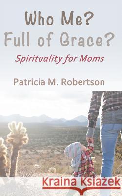 Who Me? Full of Grace?: Spirituality for Moms Patricia M. Robertson 9781530755806 Createspace Independent Publishing Platform - książka