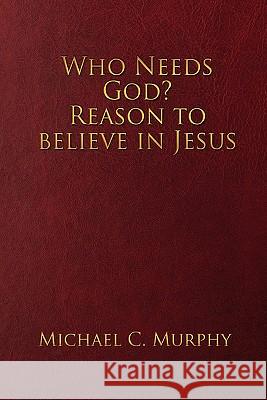 Who Needs God? Reason to believe in Jesus Michael C Murphy 9780557604678 Lulu.com - książka