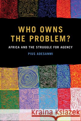 Who Owns the Problem?: Africa and the Struggle for Agency Pius Adesanmi 9781611863550 Michigan State University Press - książka