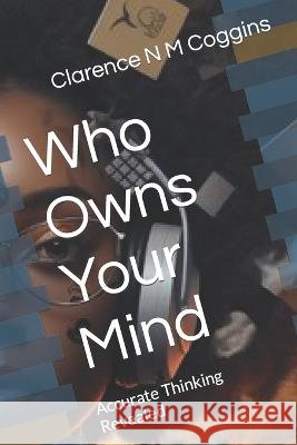 Who Owns Your Mind: Accurate Thinking Revealed Clarence N M Coggins   9798399991245 Independently Published - książka