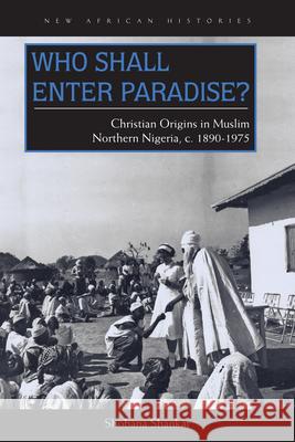 Who Shall Enter Paradise?: Christian Origins in Muslim Northern Nigeria, c. 1890-1975 Shankar, Shobana 9780821421246 Ohio University Press - książka