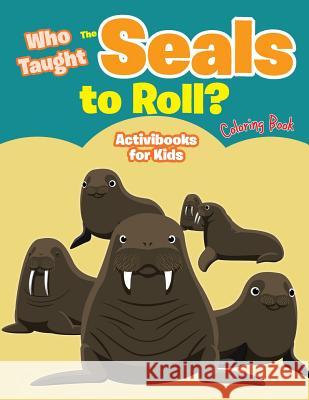 Who Taught The Seals to Roll? Coloring Book For Kids, Activibooks 9781683219392 Activibooks for Kids - książka