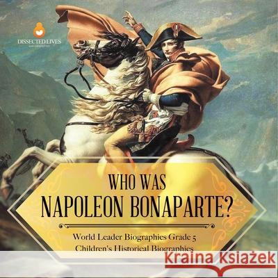 Who Was Napoleon Bonaparte? World Leader Biographies Grade 5 Children's Historical Biographies Dissected Lives 9781541954250 Dissected Lives - książka