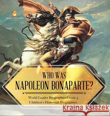 Who Was Napoleon Bonaparte? World Leader Biographies Grade 5 Children's Historical Biographies Dissected Lives 9781541984677 Dissected Lives - książka