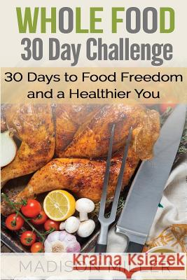 Whole Food 30 Day Challenge: 30 Days to Food Freedom and a Healthier You Madison Miller 9781548915209 Createspace Independent Publishing Platform - książka