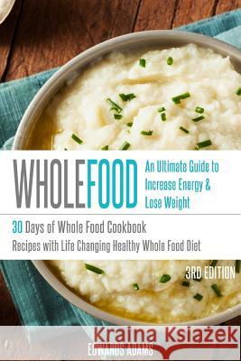 Whole Food: 30 Days of Whole Food Cookbook: Recipes with Life-Changing Healthy Whole Food Diet - The Ultimate Guide to Increasing Edwards Adams 9781530595068 Createspace Independent Publishing Platform - książka