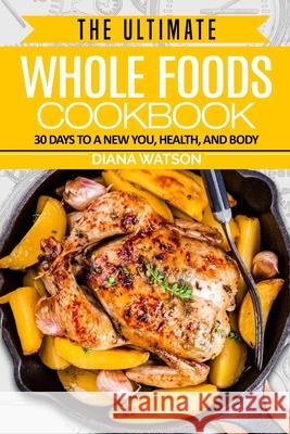 Whole Foods Diet: The Ultimate Whole Foods Cookbook - 30 Days to a New You, Health, and Body Diana Watson 9789814950459 Jw Choices - książka