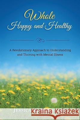 Whole Happy and Healthy: A Revolutionary Approach to Understanding and Thriving with Mental Illness Jessica R. Dreistadt 9781543273380 Createspace Independent Publishing Platform - książka