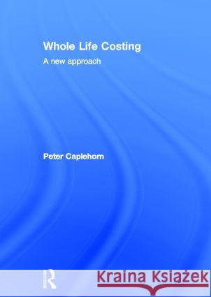 Whole Life Costing : A New Approach Peter Caplehorn   9780415434225 Taylor and Francis - książka