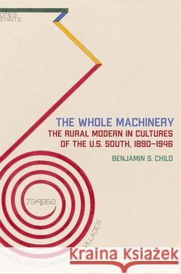 Whole Machinery: The Rural Modern in Cultures of the U.S. South, 1890-1946 Child, Benjamin S. 9780820356013 University of Georgia Press - książka
