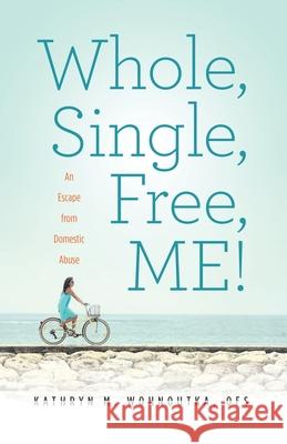 Whole, Single, Free, ME!: An Escape from Domestic Abuse Kathryn M. Wohnoutka 9781734872804 Kathryn M Wohnoutka - książka