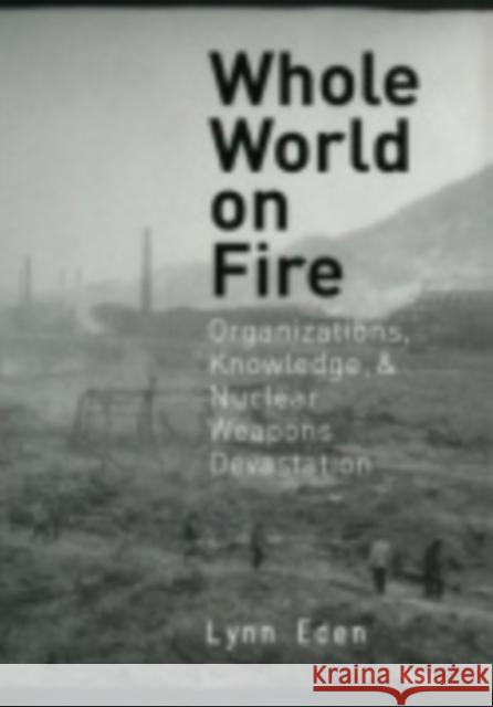 Whole World on Fire: Organizations, Knowledge, and Nuclear Weapons Devastation Eden, Lynn 9780801435782 Cornell University Press - książka