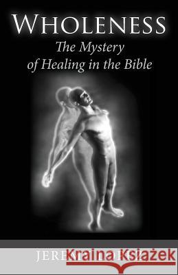 Wholeness: The Mystery of Healing in the Bible Jeremy Lopez 9781495470127 Createspace - książka