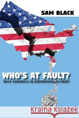 Who's At Fault?: Why America Is Drowning In Debt Black, Sam 9781979304382 Createspace Independent Publishing Platform - książka