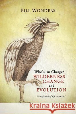 Who's in Charge Wilderness Change and Evolution: (A Snap-Shot of Life on Earth) Wonders, Bill 9781491860748 Authorhouse - książka