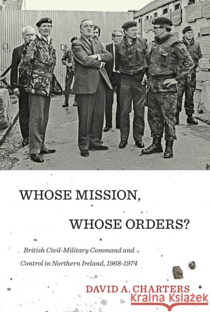 Whose Mission, Whose Orders?: British Civil-Military Command and Control in Northern Ireland, 1968-1974 Charters, David A. 9780773549265 McGill-Queen's University Press - książka