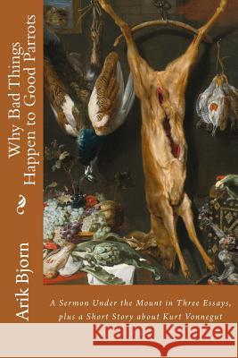 Why Bad Things Happen to Good Parrots: A Sermon Under the Mount in Three Essays, plus a Short Story about Kurt Vonnegut Bjorn, Arik 9781512158229 Createspace - książka