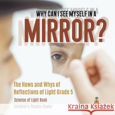 Why Can I See Myself in a Mirror?: The Hows and Whys of Reflections of Light Grade 5 Science of Light Book Children\'s Physics Books Baby Professor 9781541985018 Baby Professor - książka
