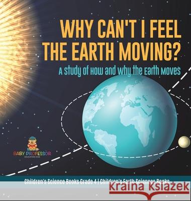 Why Can't I Feel the Earth Moving?: A Study of How and Why the Earth Moves Children's Science Books Grade 4 Children's Earth Sciences Books Baby Professor 9781541980013 Baby Professor - książka