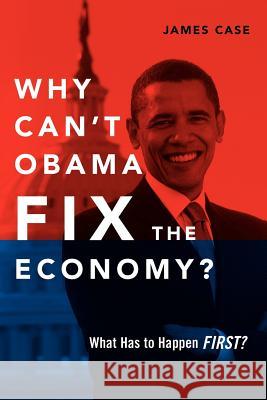 Why Can't Obama Fix the Economy?: What Has to Happen First? James Case 9781257954612 Lulu.com - książka