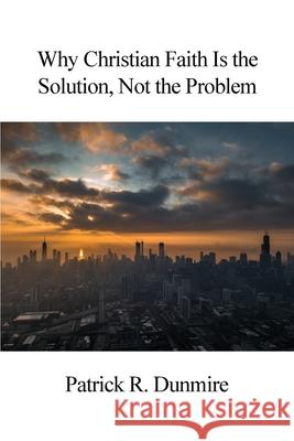 Why Christian Faith Is the Solution, Not the Problem Patrick R. Dunmire 9781648041297 Dorrance Publishing Co. - książka