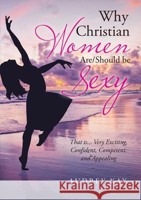 Why Christian Women Are/Should Be Sexy: That Is... Very Exciting, Confident, Competent, and Appealing Audrey Kay 9781684711840 Lulu Publishing Services - książka