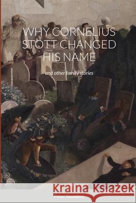 Why Cornelius Stott Changed His Name: and other family stories Peter Saunders 9781008966611 Lulu.com - książka