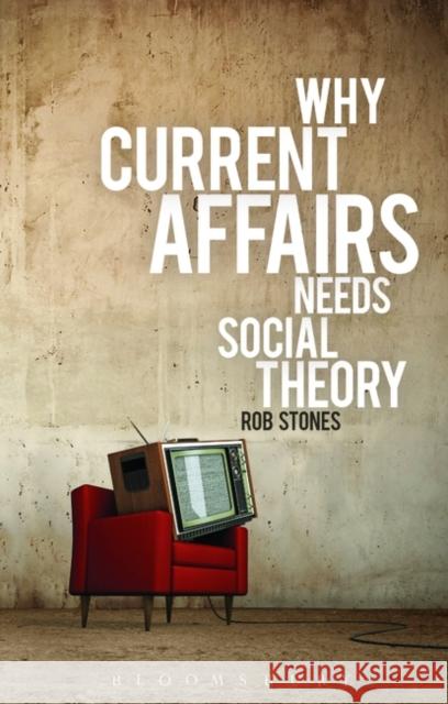 Why Current Affairs Needs Social Theory Rob Stones 9781780931821 Bloomsbury Academic - książka