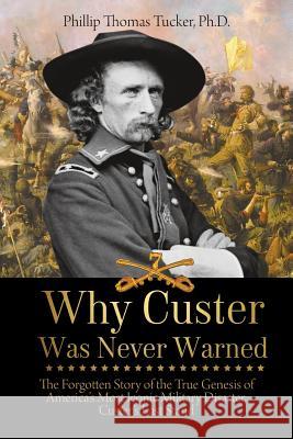 Why Custer Was Never Warned: The Forgotten Story of the True Genesis of America's Most Iconic Military Disaster, Custer's Last Stand Phillip Thomas Tucker 9781627341011 Universal Publishers - książka