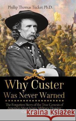 Why Custer Was Never Warned: The Forgotten Story of the True Genesis of America's Most Iconic Military Disaster, Custer's Last Stand Phillip Thomas Tucker 9781627341868 Universal Publishers - książka