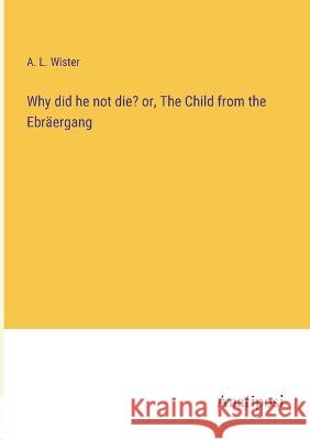 Why did he not die? or, The Child from the Ebraergang A L Wister   9783382161187 Anatiposi Verlag - książka