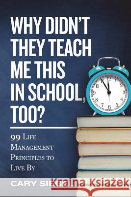Why Didn't They Teach Me This in School, Too?: 99 Life Management Principles To Live By Siegel, Cary 9780692116531 Simple Strategic Solutions - książka