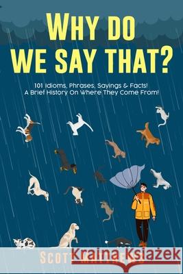 Why Do We Say That? 101 Idioms, Phrases, Sayings & Facts! A Brief History On Where They Come From! Scott Matthews 9781922531254 Alex Gibbons - książka